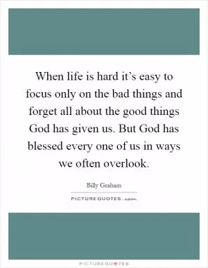 When life is hard it’s easy to focus only on the bad things and forget all about the good things God has given us. But God has blessed every one of us in ways we often overlook Picture Quote #1