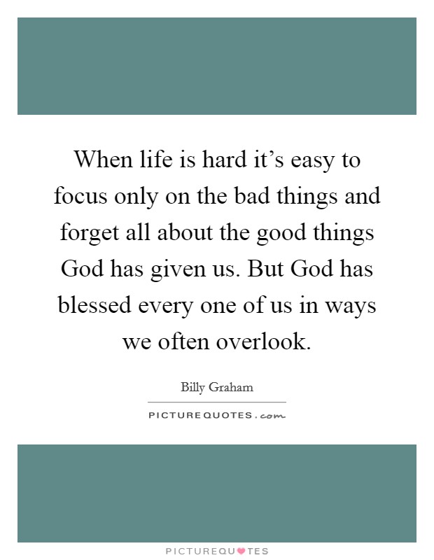 When life is hard it's easy to focus only on the bad things and forget all about the good things God has given us. But God has blessed every one of us in ways we often overlook Picture Quote #1