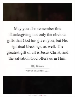May you also remember this Thanksgiving not only the obvious gifts that God has given you, but His spiritual blessings, as well. The greatest gift of all is Jesus Christ, and the salvation God offers us in Him Picture Quote #1