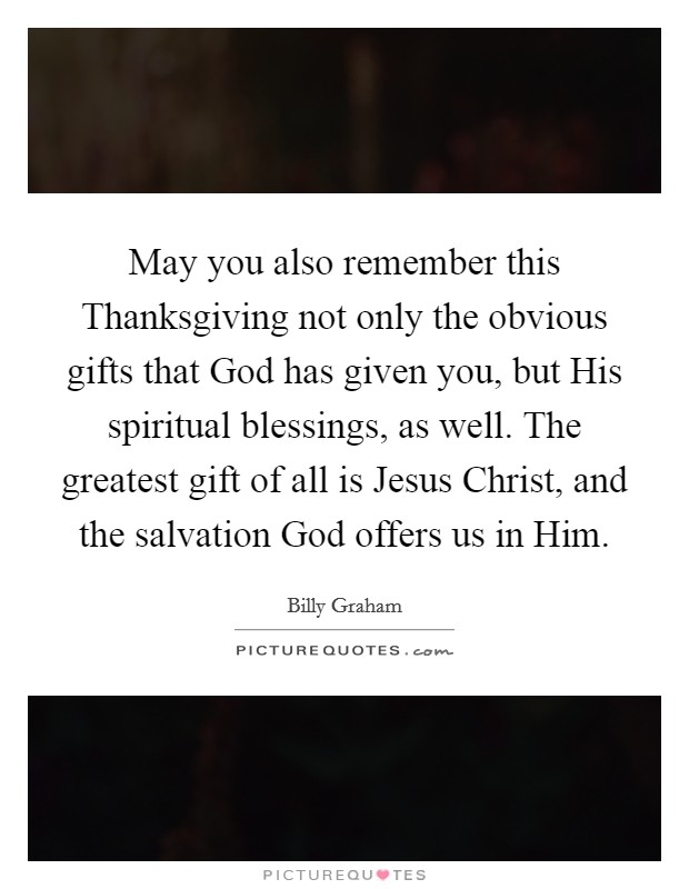 May you also remember this Thanksgiving not only the obvious gifts that God has given you, but His spiritual blessings, as well. The greatest gift of all is Jesus Christ, and the salvation God offers us in Him Picture Quote #1