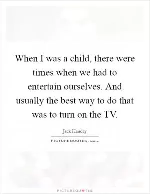 When I was a child, there were times when we had to entertain ourselves. And usually the best way to do that was to turn on the TV Picture Quote #1