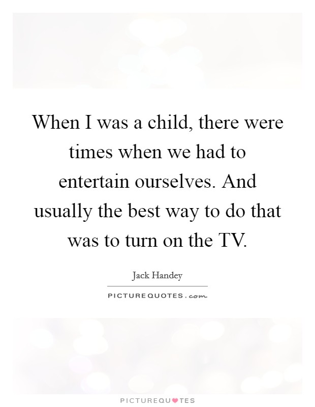 When I was a child, there were times when we had to entertain ourselves. And usually the best way to do that was to turn on the TV Picture Quote #1