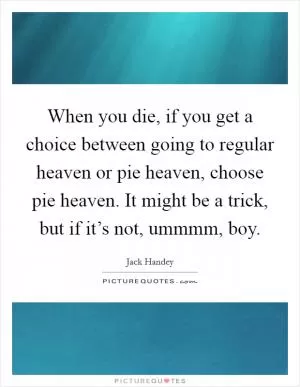 When you die, if you get a choice between going to regular heaven or pie heaven, choose pie heaven. It might be a trick, but if it’s not, ummmm, boy Picture Quote #1