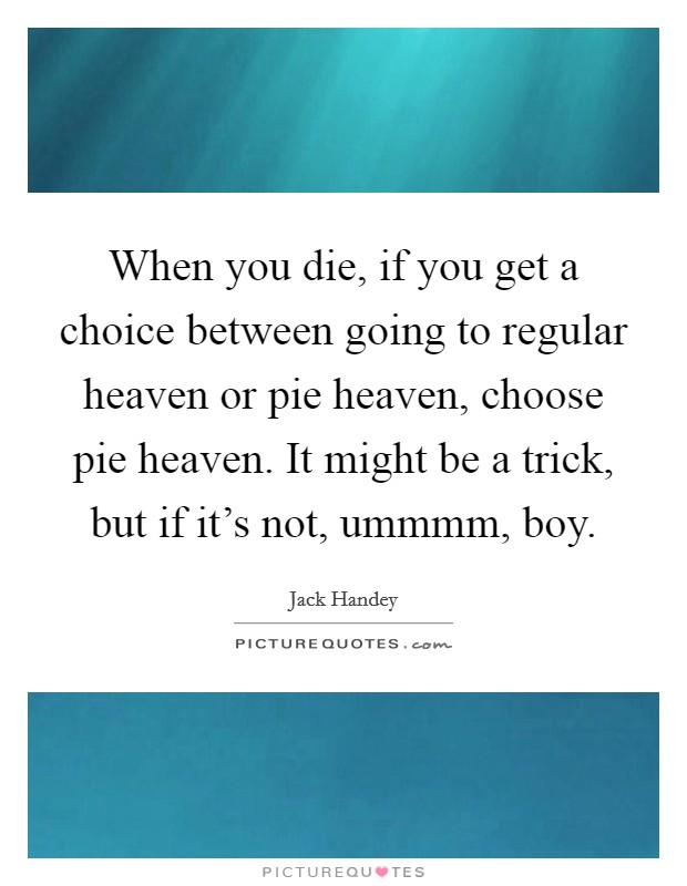 When you die, if you get a choice between going to regular heaven or pie heaven, choose pie heaven. It might be a trick, but if it's not, ummmm, boy Picture Quote #1