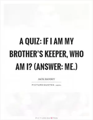 A quiz: If I am my brother’s keeper, who am I? (Answer: me.) Picture Quote #1