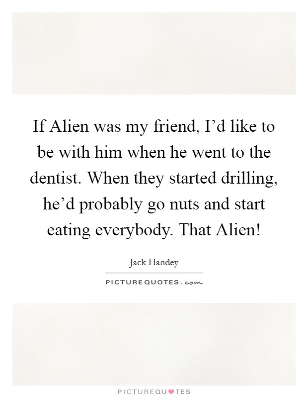 If Alien was my friend, I'd like to be with him when he went to the dentist. When they started drilling, he'd probably go nuts and start eating everybody. That Alien! Picture Quote #1