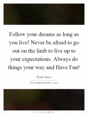 Follow your dreams as long as you live! Never be afraid to go out on the limb to live up to your expectations. Always do things your way and Have Fun! Picture Quote #1