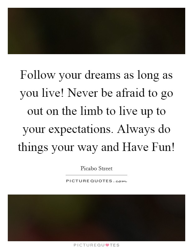 Follow your dreams as long as you live! Never be afraid to go out on the limb to live up to your expectations. Always do things your way and Have Fun! Picture Quote #1