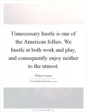 Unnecessary hustle is one of the American follies. We hustle at both work and play, and consequently enjoy neither to the utmost Picture Quote #1