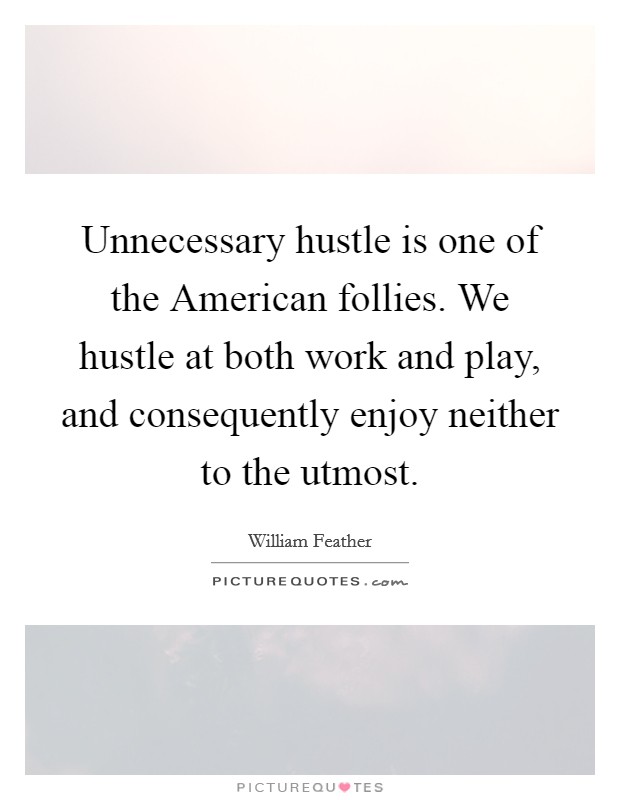 Unnecessary hustle is one of the American follies. We hustle at both work and play, and consequently enjoy neither to the utmost Picture Quote #1