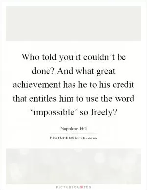 Who told you it couldn’t be done? And what great achievement has he to his credit that entitles him to use the word ‘impossible’ so freely? Picture Quote #1