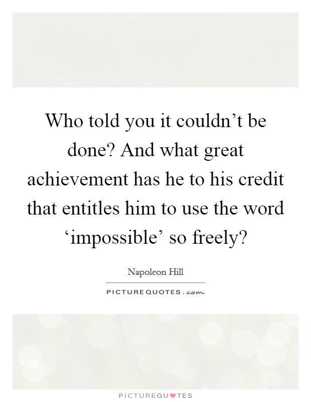 Who told you it couldn't be done? And what great achievement has he to his credit that entitles him to use the word ‘impossible' so freely? Picture Quote #1