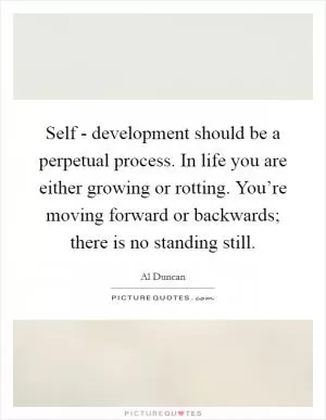 Self - development should be a perpetual process. In life you are either growing or rotting. You’re moving forward or backwards; there is no standing still Picture Quote #1