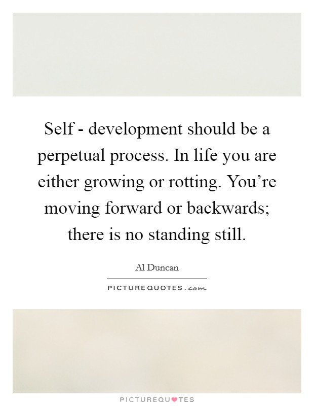 Self - development should be a perpetual process. In life you are either growing or rotting. You're moving forward or backwards; there is no standing still Picture Quote #1