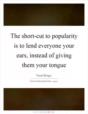 The short-cut to popularity is to lend everyone your ears, instead of giving them your tongue Picture Quote #1