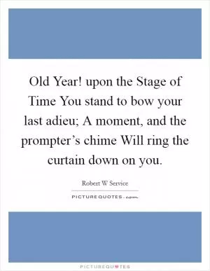 Old Year! upon the Stage of Time You stand to bow your last adieu; A moment, and the prompter’s chime Will ring the curtain down on you Picture Quote #1