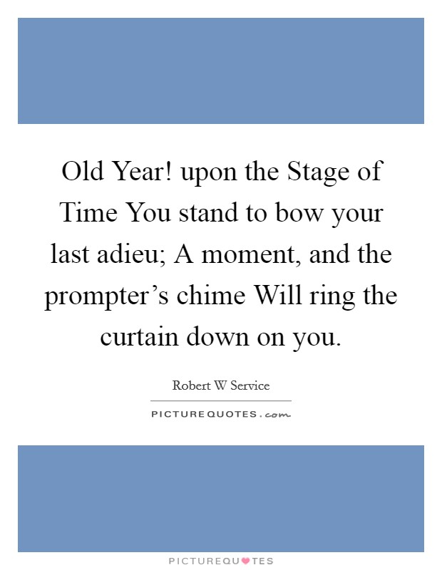Old Year! upon the Stage of Time You stand to bow your last adieu; A moment, and the prompter's chime Will ring the curtain down on you Picture Quote #1
