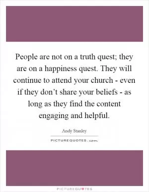 People are not on a truth quest; they are on a happiness quest. They will continue to attend your church - even if they don’t share your beliefs - as long as they find the content engaging and helpful Picture Quote #1