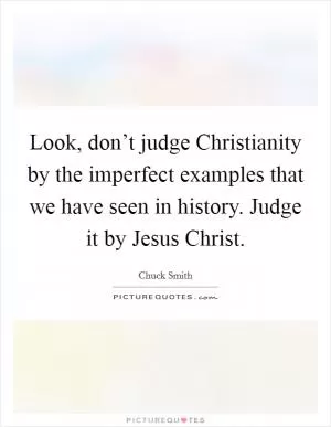 Look, don’t judge Christianity by the imperfect examples that we have seen in history. Judge it by Jesus Christ Picture Quote #1