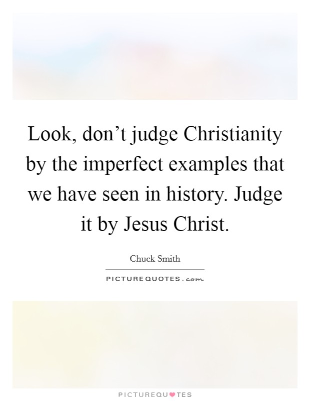 Look, don't judge Christianity by the imperfect examples that we have seen in history. Judge it by Jesus Christ Picture Quote #1