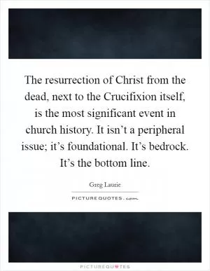 The resurrection of Christ from the dead, next to the Crucifixion itself, is the most significant event in church history. It isn’t a peripheral issue; it’s foundational. It’s bedrock. It’s the bottom line Picture Quote #1