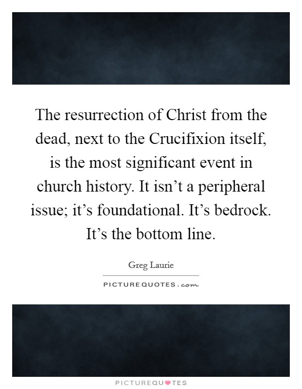 The resurrection of Christ from the dead, next to the Crucifixion itself, is the most significant event in church history. It isn't a peripheral issue; it's foundational. It's bedrock. It's the bottom line Picture Quote #1
