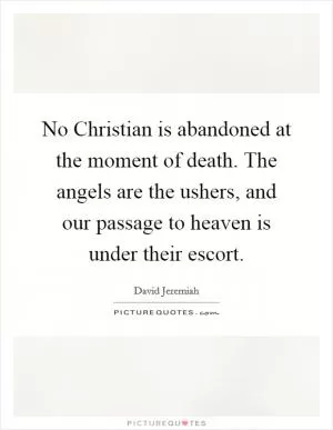 No Christian is abandoned at the moment of death. The angels are the ushers, and our passage to heaven is under their escort Picture Quote #1