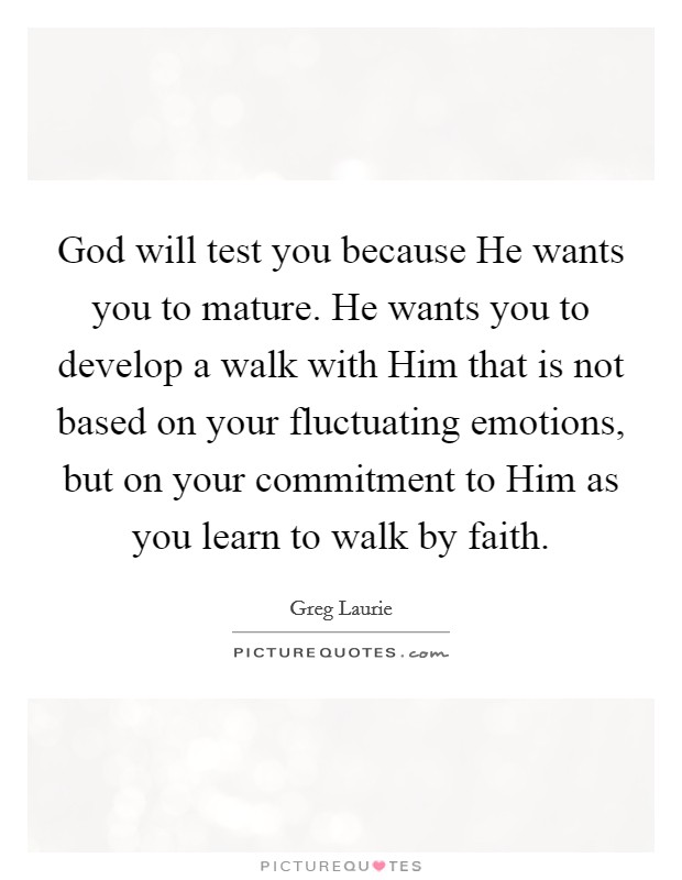 God will test you because He wants you to mature. He wants you to develop a walk with Him that is not based on your fluctuating emotions, but on your commitment to Him as you learn to walk by faith Picture Quote #1