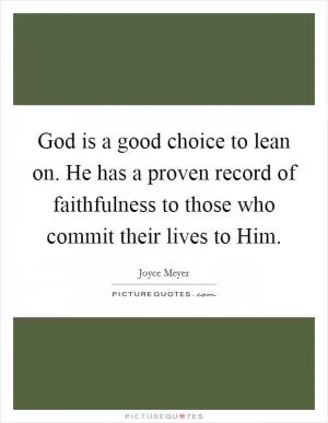 God is a good choice to lean on. He has a proven record of faithfulness to those who commit their lives to Him Picture Quote #1