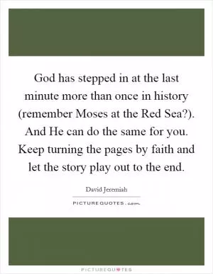 God has stepped in at the last minute more than once in history (remember Moses at the Red Sea?). And He can do the same for you. Keep turning the pages by faith and let the story play out to the end Picture Quote #1