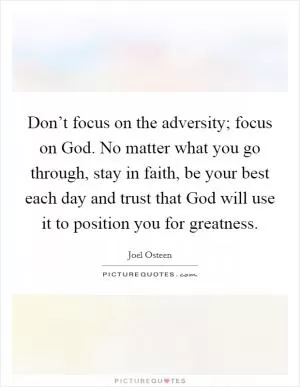 Don’t focus on the adversity; focus on God. No matter what you go through, stay in faith, be your best each day and trust that God will use it to position you for greatness Picture Quote #1