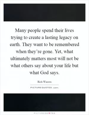 Many people spend their lives trying to create a lasting legacy on earth. They want to be remembered when they’re gone. Yet, what ultimately matters most will not be what others say about your life but what God says Picture Quote #1