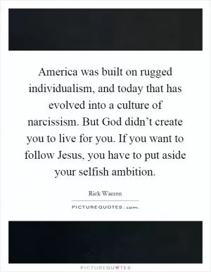 America was built on rugged individualism, and today that has evolved into a culture of narcissism. But God didn’t create you to live for you. If you want to follow Jesus, you have to put aside your selfish ambition Picture Quote #1