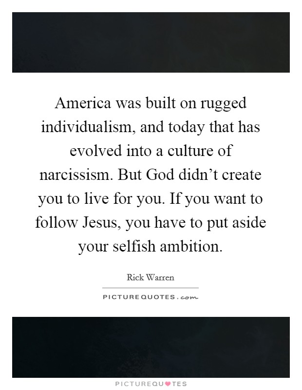 America was built on rugged individualism, and today that has evolved into a culture of narcissism. But God didn't create you to live for you. If you want to follow Jesus, you have to put aside your selfish ambition Picture Quote #1
