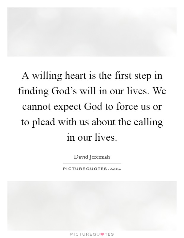 A willing heart is the first step in finding God's will in our lives. We cannot expect God to force us or to plead with us about the calling in our lives Picture Quote #1