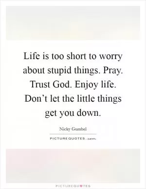 Life is too short to worry about stupid things. Pray. Trust God. Enjoy life. Don’t let the little things get you down Picture Quote #1