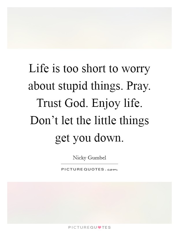 Life is too short to worry about stupid things. Pray. Trust God. Enjoy life. Don't let the little things get you down Picture Quote #1