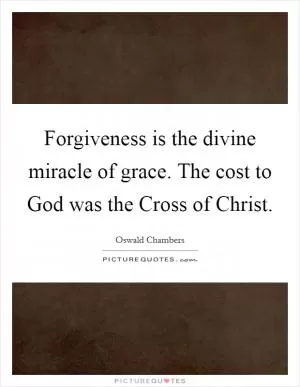 Forgiveness is the divine miracle of grace. The cost to God was the Cross of Christ Picture Quote #1