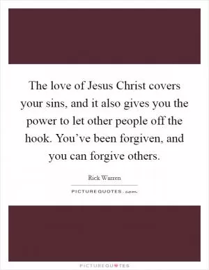 The love of Jesus Christ covers your sins, and it also gives you the power to let other people off the hook. You’ve been forgiven, and you can forgive others Picture Quote #1