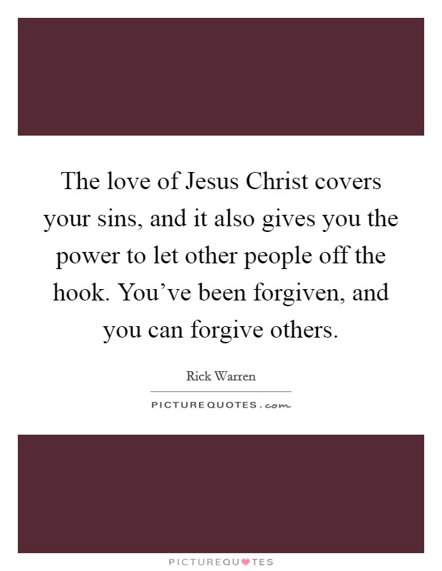 The love of Jesus Christ covers your sins, and it also gives you the power to let other people off the hook. You've been forgiven, and you can forgive others Picture Quote #1