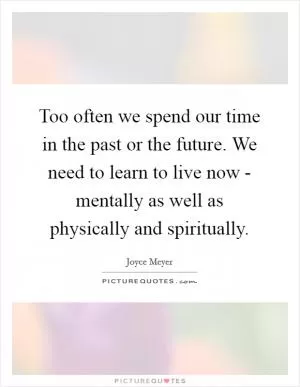 Too often we spend our time in the past or the future. We need to learn to live now - mentally as well as physically and spiritually Picture Quote #1