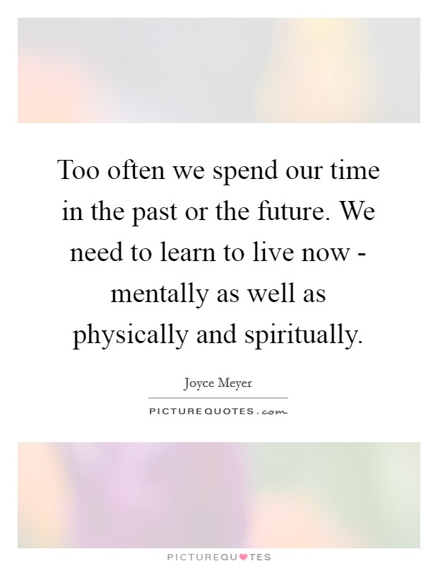 Too often we spend our time in the past or the future. We need to learn to live now - mentally as well as physically and spiritually Picture Quote #1