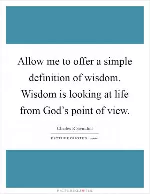 Allow me to offer a simple definition of wisdom. Wisdom is looking at life from God’s point of view Picture Quote #1