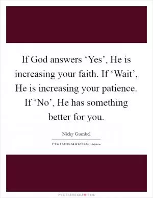 If God answers ‘Yes’, He is increasing your faith. If ‘Wait’, He is increasing your patience. If ‘No’, He has something better for you Picture Quote #1