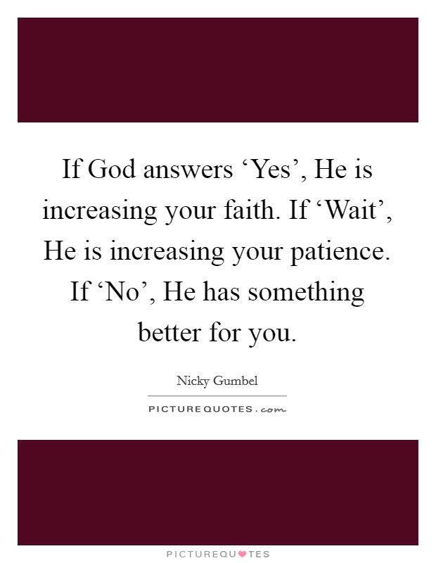 If God answers ‘Yes', He is increasing your faith. If ‘Wait', He is increasing your patience. If ‘No', He has something better for you Picture Quote #1