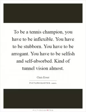 To be a tennis champion, you have to be inflexible. You have to be stubborn. You have to be arrogant. You have to be selfish and self-absorbed. Kind of tunnel vision almost Picture Quote #1