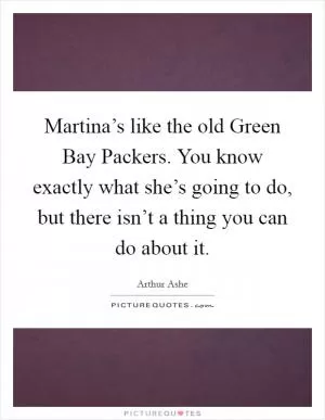 Martina’s like the old Green Bay Packers. You know exactly what she’s going to do, but there isn’t a thing you can do about it Picture Quote #1