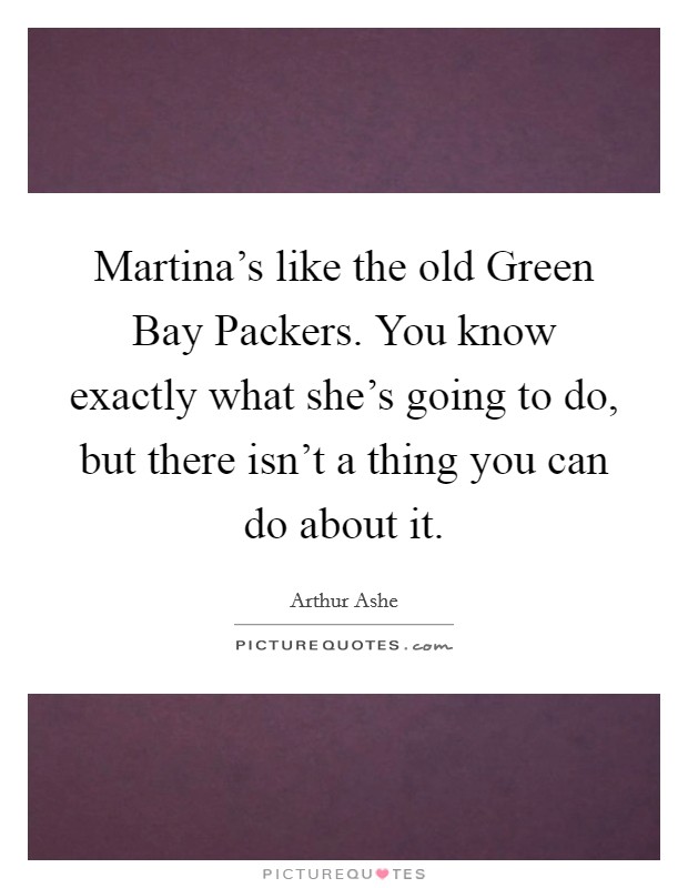 Martina's like the old Green Bay Packers. You know exactly what she's going to do, but there isn't a thing you can do about it Picture Quote #1