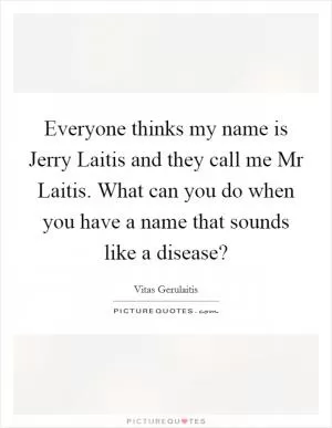 Everyone thinks my name is Jerry Laitis and they call me Mr Laitis. What can you do when you have a name that sounds like a disease? Picture Quote #1