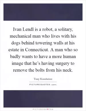 Ivan Lendl is a robot, a solitary, mechanical man who lives with his dogs behind towering walls at his estate in Connecticut. A man who so badly wants to have a more human image that he’s having surgery to remove the bolts from his neck Picture Quote #1